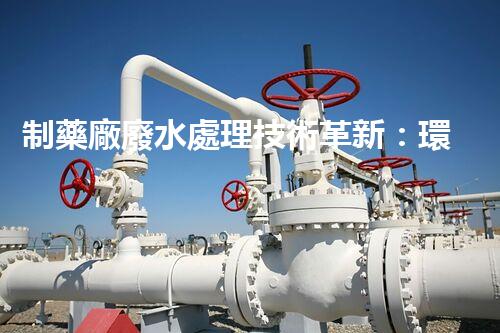 制藥廠廢水處理技術革新：環(huán)保之路有望迎來新突破？